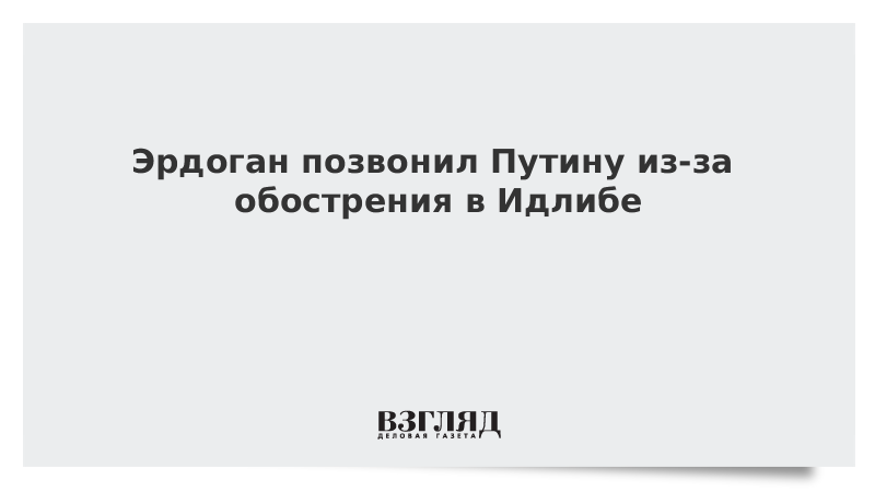 Эрдоган позвонил Путину из-за обострения в Идлибе