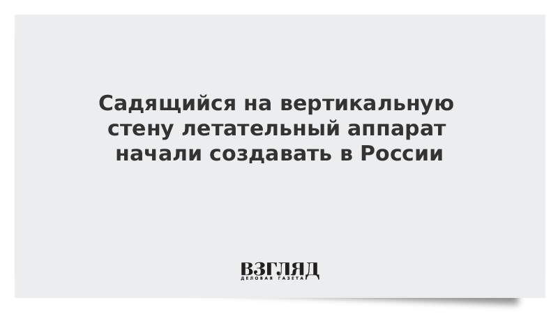 Садящийся на вертикальную стену летательный аппарат начали создавать в России