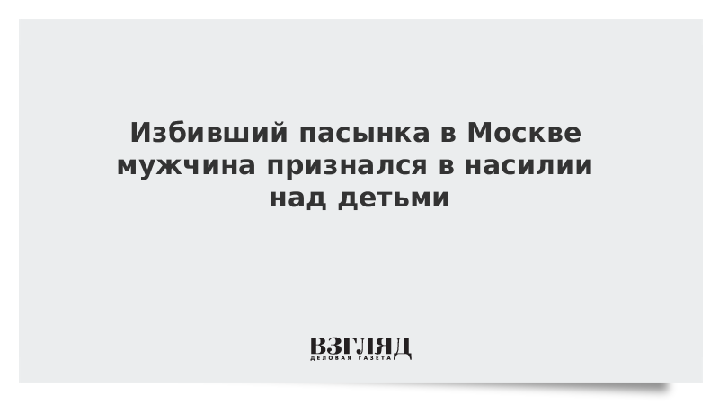 Избивший пасынка в Москве мужчина признался в насилии над детьми