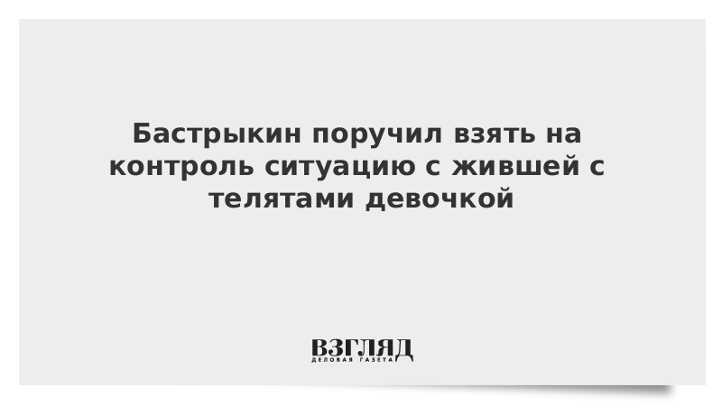 Бастрыкин поручил взять на контроль ситуацию с жившей с телятами девочкой