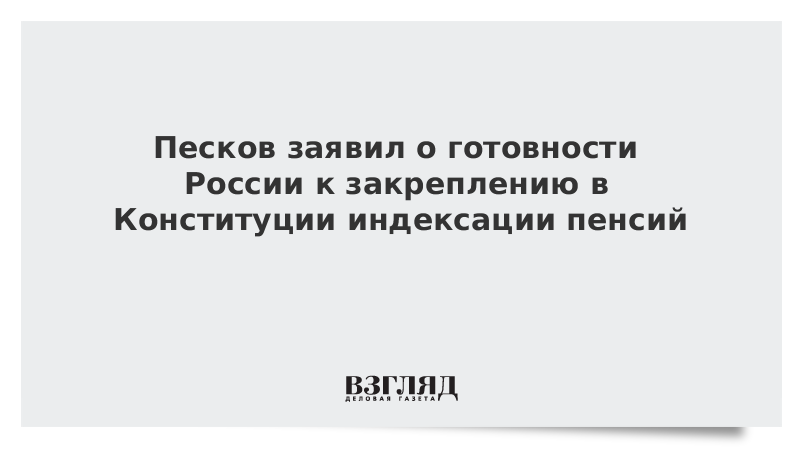 Песков заявил о готовности России к закреплению в Конституции индексации пенсий