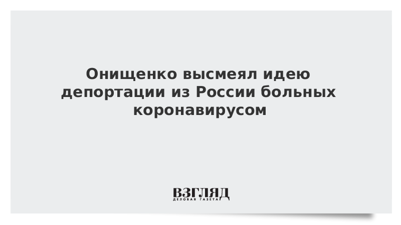 Онищенко высмеял идею депортации из России больных коронавирусом