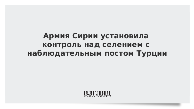 Армия Сирии установила контроль над селением с наблюдательным постом Турции