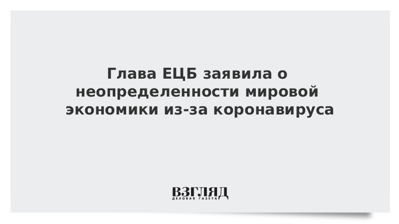 Глава ЕЦБ заявила о неопределенности мировой экономики из-за коронавируса