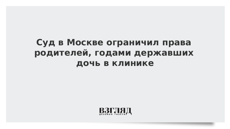 Суд в Москве ограничил права родителей, годами державших дочь в клинике