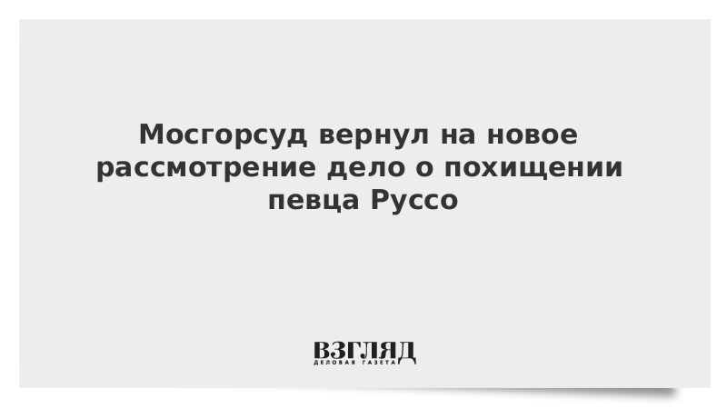 Мосгорсуд вернул на новое рассмотрение дело о похищении певца Руссо