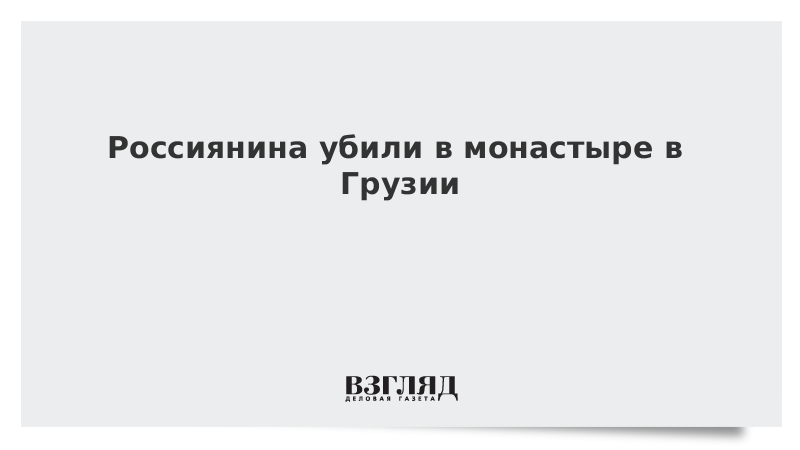 Россиянина убили в монастыре в Грузии