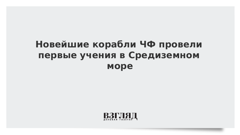 Новейшие корабли ЧФ провели первые учения в Средиземном море