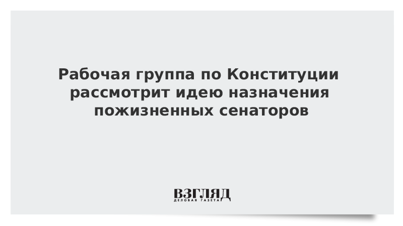 Рабочая группа по Конституции рассмотрит идею назначения пожизненных сенаторов