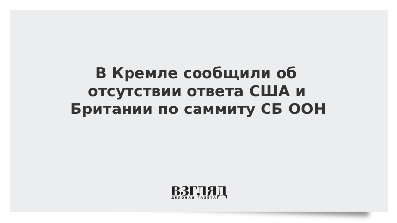 В Кремле сообщили об отсутствии ответа США и Британии по саммиту СБ ООН