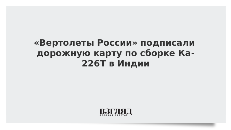 «Вертолеты России» подписали дорожную карту по сборке Ка-226Т в Индии