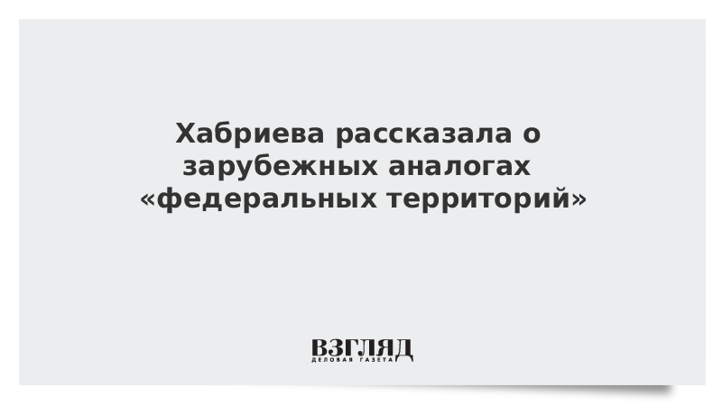 Хабриева рассказала о зарубежных аналогах «федеральных территорий»