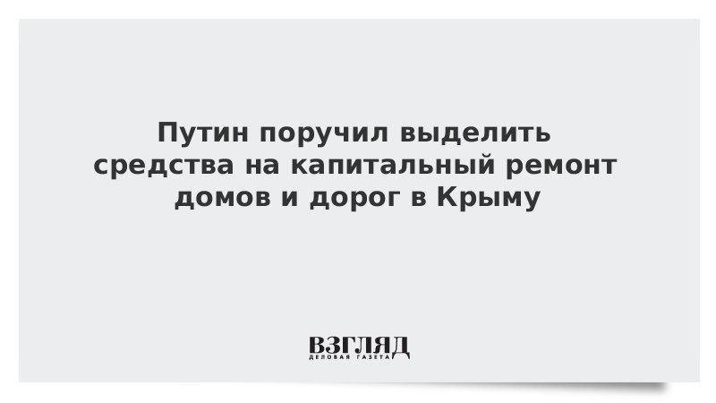 Путин поручил выделить средства на капитальный ремонт домов и дорог в Крыму