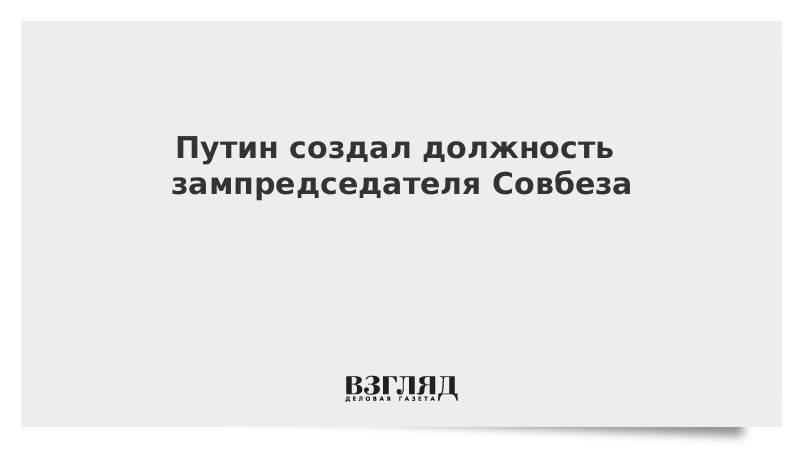 Путин создал должность зампредседателя Совбеза