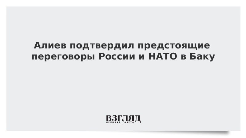 Алиев подтвердил предстоящие переговоры России и НАТО в Баку