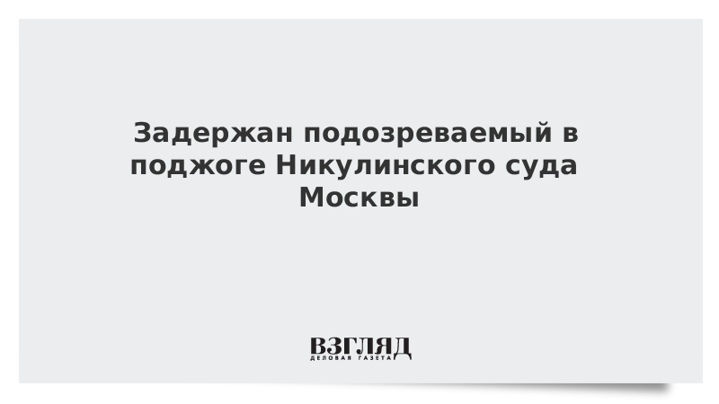 Задержан подозреваемый в поджоге Никулинского суда Москвы