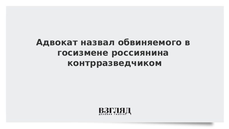 Адвокат назвал обвиняемого в госизмене россиянина контрразведчиком