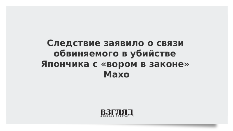 Следствие заявило о связи обвиняемого в убийстве Япончика с «вором в законе» Махо