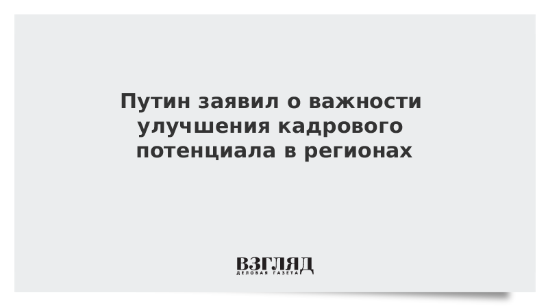 Путин заявил о важности улучшения кадрового потенциала в регионах