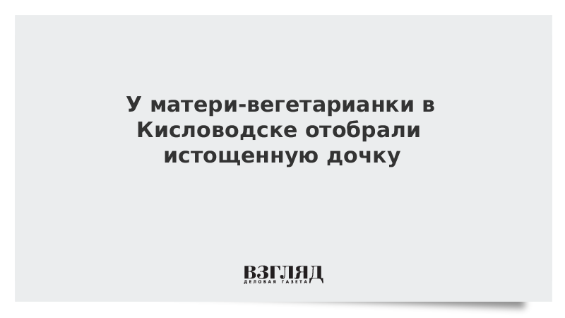 У матери-вегетарианки в Кисловодске отобрали истощенную дочку