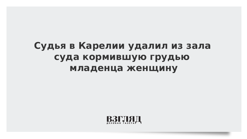 Судья в Карелии удалил из зала суда кормившую грудью младенца женщину