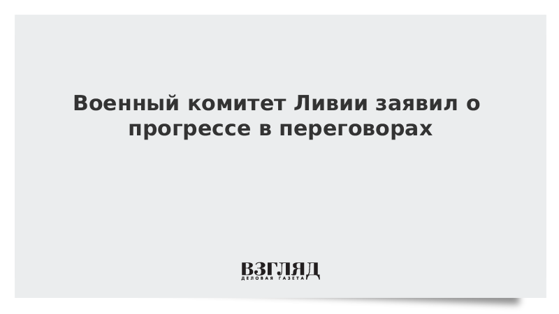 Военный комитет Ливии заявил о прогрессе в переговорах