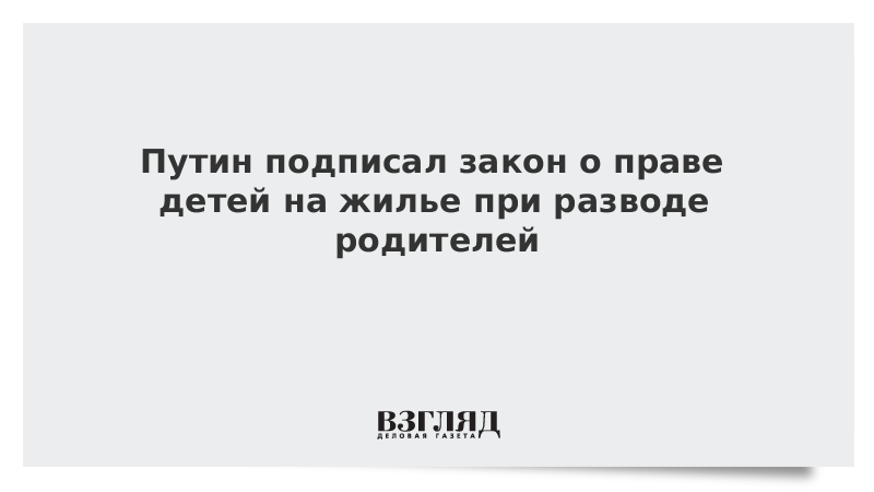 Путин подписал закон о праве детей на жилье при разводе родителей