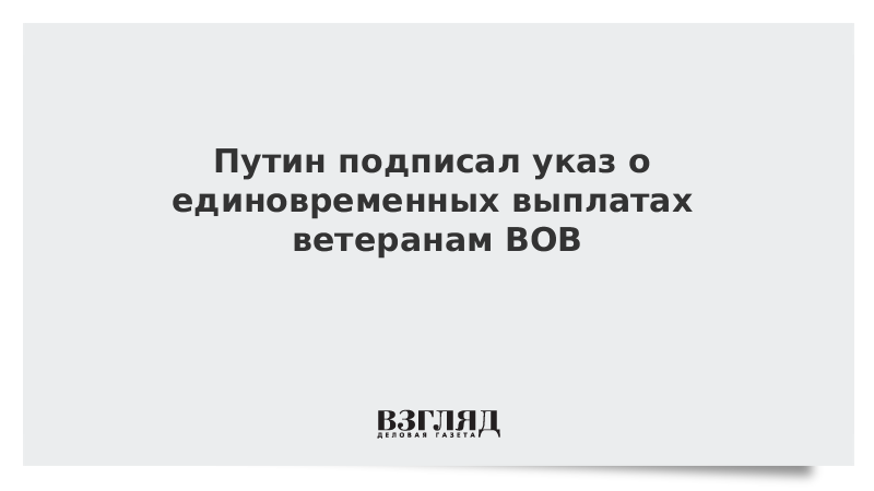 Путин подписал указ о единовременных выплатах ветеранам ВОВ