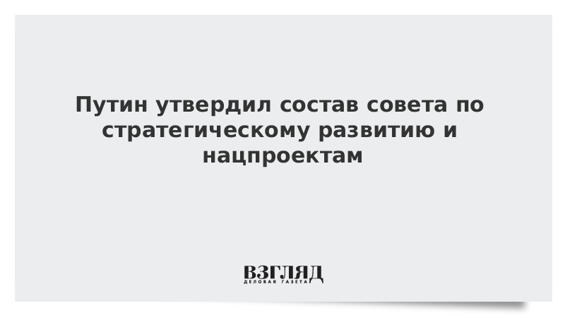 Путин утвердил состав совета по стратегическому развитию и нацпроектам