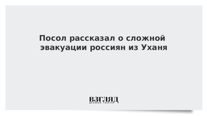 Посол рассказал о сложной эвакуации россиян из Уханя