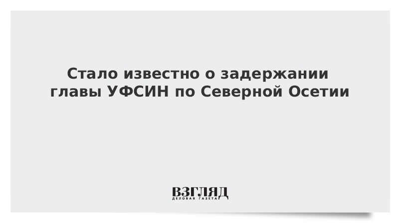 Стало известно о задержании главы УФСИН по Северной Осетии