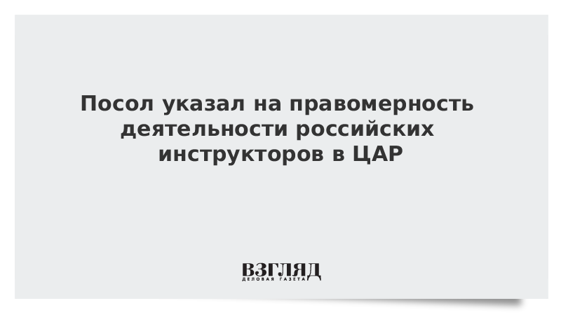 Посол указал на правомерность деятельности российских инструкторов в ЦАР