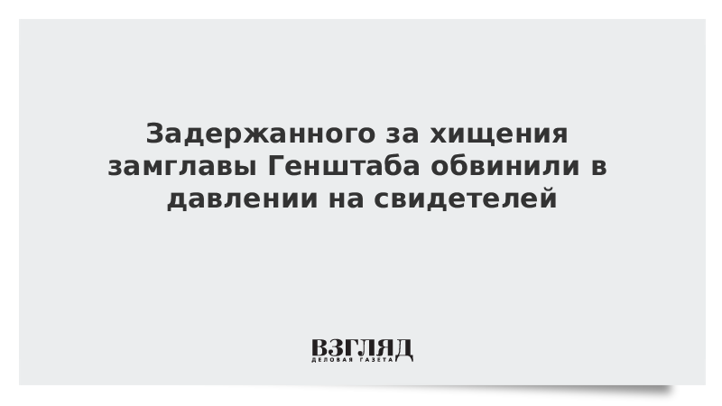 Задержанного за хищения замглавы Генштаба обвинили в давлении на свидетелей