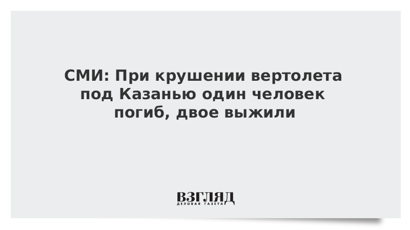 СМИ: При крушении вертолета под Казанью один человек погиб, двое выжили