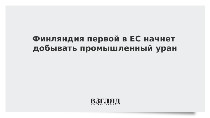 Финляндия первой в ЕС начнет добывать промышленный уран