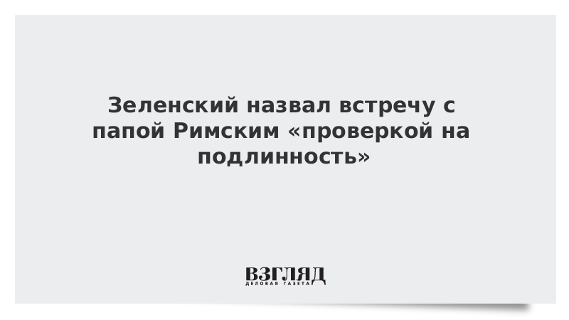 Зеленский назвал встречу с папой Римским «проверкой на подлинность»