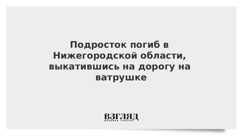 Подросток погиб в Нижегородской области, выкатившись на дорогу на ватрушке