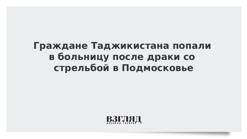 Граждане Таджикистана попали в больницу после драки со стрельбой в Подмосковье