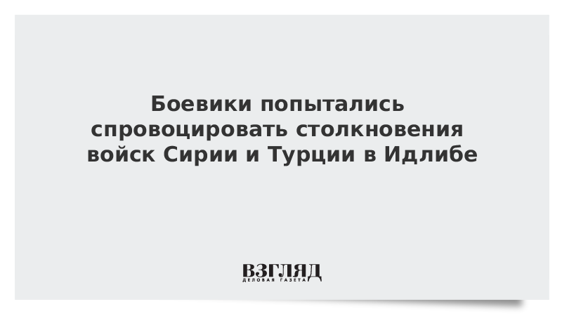 Боевики попытались спровоцировать столкновения войск Сирии и Турции в Идлибе