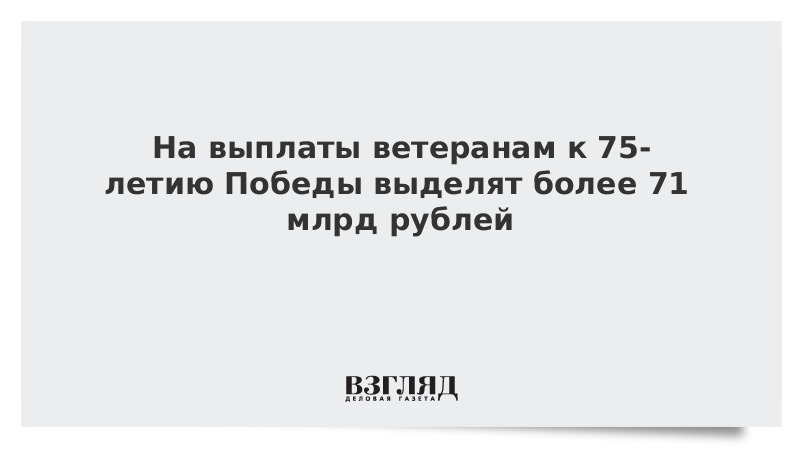 На выплаты ветеранам к 75-летию Победы выделят более 71 млрд рублей