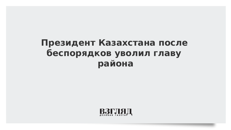 Президент Казахстана после беспорядков уволил главу района