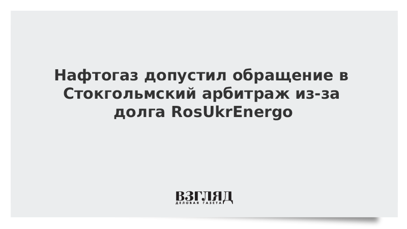 Нафтогаз допустил обращение в Стокгольмский арбитраж из-за долга RosUkrEnergo