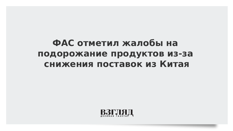 ФАС отметил жалобы на подорожание продуктов из-за снижения поставок из Китая