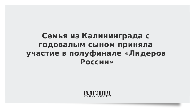 Семья из Калининграда с годовалым сыном приняла участие в полуфинале «Лидеров России»