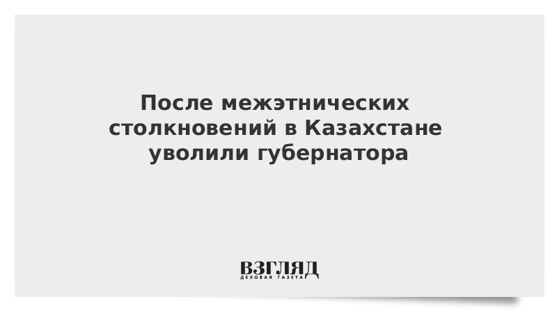 После межэтнических столкновений в Казахстане уволили губернатора