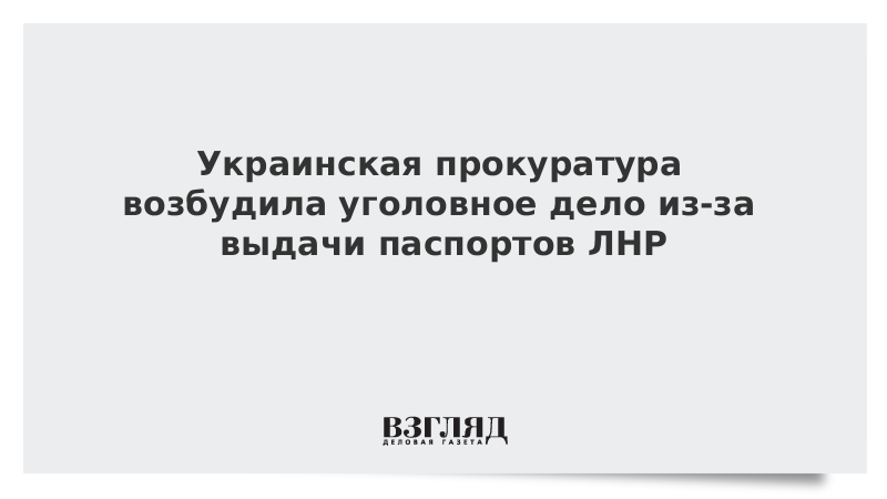 Украинская прокуратура возбудила уголовное дело из-за выдачи паспортов ЛНР