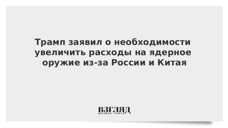 Трамп заявил о необходимости увеличить расходы на ядерное оружие из-за России и Китая