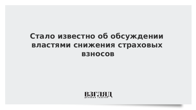 Стало известно об обсуждении властями снижения страховых взносов