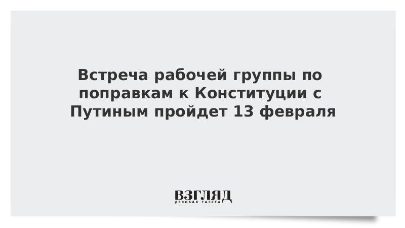 Встреча рабочей группы по поправкам к Конституции с Путиным пройдет 13 февраля