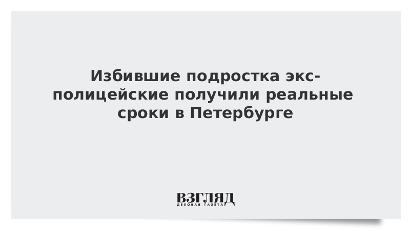 Избившие подростка экс-полицейские получили реальные сроки в Петербурге